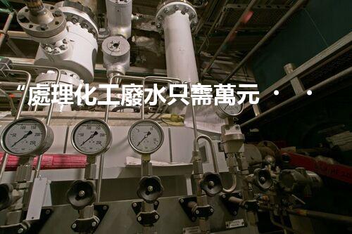 “處理化工廢水只需萬元，環(huán)保效益顯著提升！”